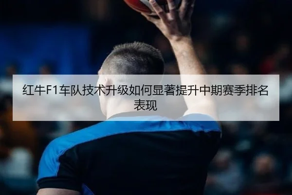红牛F1车队技术升级如何显著提升中期赛季排名表现 - LEYU SPORTS