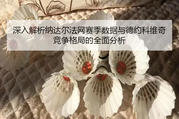 深入解析纳达尔法网赛季数据与德约科维奇竞争格局的全面分析（LEYU SPORTS）