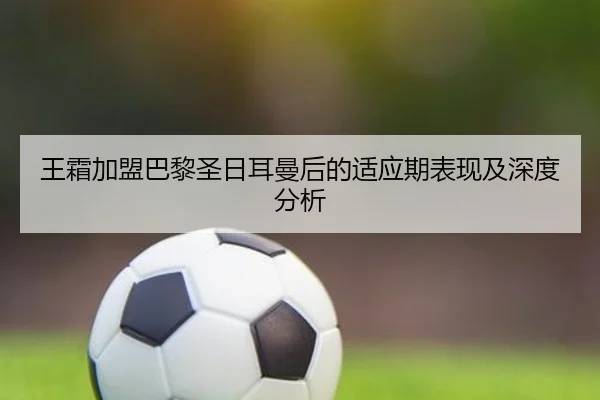 王霜加盟巴黎圣日耳曼后的适应期表现及深度分析（LEYU SPORTS）