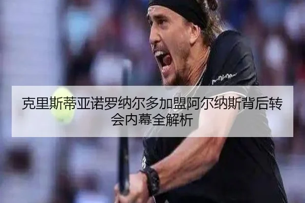 克里斯蒂亚诺罗纳尔多加盟阿尔纳斯背后转会内幕全解析（LEYU SPORTS）